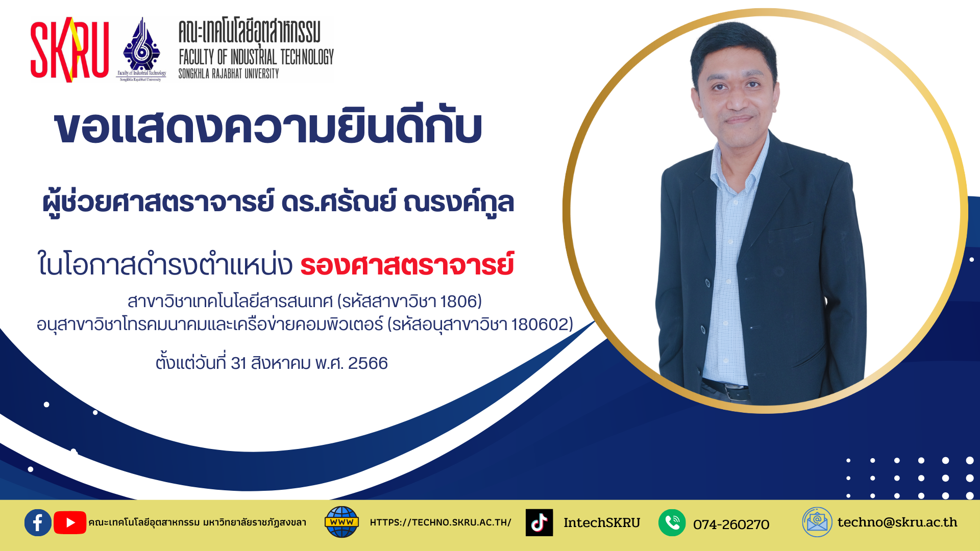 ข﻿อเ﻿เสดงความยินดีกับ ผู้ช่วยศาสตราจารย์ ดร.ศรัณย์ ณรงค์กูล  ในโอกาสดำรงตำแหน่ง รองศาสตราจารย์ สาขาวิชาเทคโนโลยีสารสนเทศ (รหัสสาขาวิชา 1806)  อนุสาขาวิชาโทรคมนาคมและเครือข่ายคอมพิวเตอร์ (รหัสอนุสาขาวิชา 180602) ตั้งแต่วันที่ 31 สิงหาคม พ.ศ. 2566